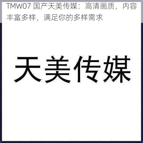 TMW07 国产天美传媒：高清画质，内容丰富多样，满足你的多样需求