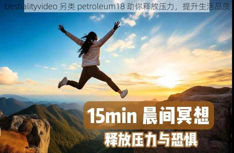 bestialityvideo 另类 petroleum18 助你释放压力，提升生活品质