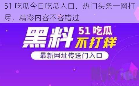 51 吃瓜今日吃瓜入口，热门头条一网打尽，精彩内容不容错过