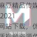 麻豆精品传媒 2021 网站下载，优质视频资源免费畅享