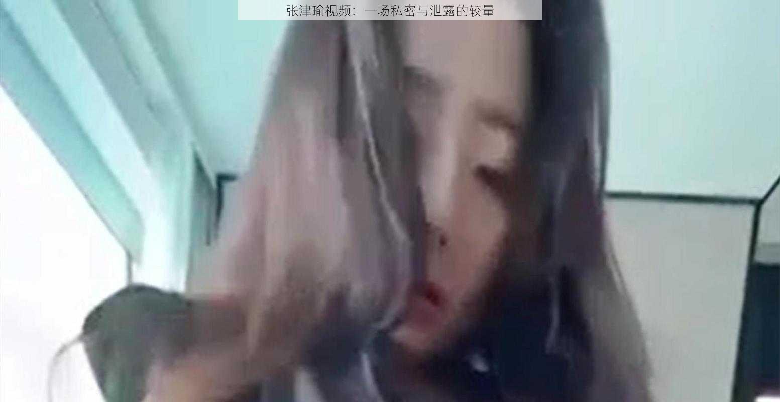 张津瑜视频：一场私密与泄露的较量