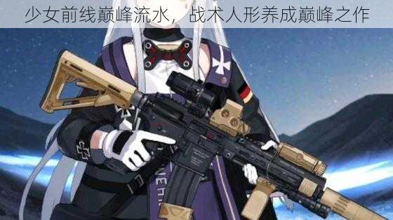 少女前线巅峰流水，战术人形养成巅峰之作