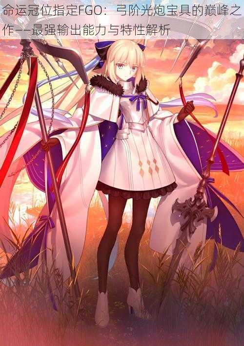 命运冠位指定FGO：弓阶光炮宝具的巅峰之作——最强输出能力与特性解析