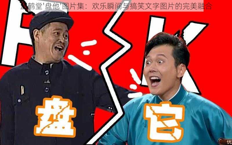 孟鹤堂'盘他'图片集：欢乐瞬间与搞笑文字图片的完美融合