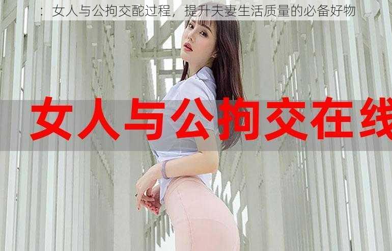 ：女人与公拘交酡过程，提升夫妻生活质量的必备好物