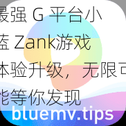 最强 G 平台小蓝 Zank游戏体验升级，无限可能等你发现