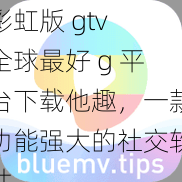 彩虹版 gtv 全球最好 g 平台下载他趣，一款功能强大的社交软件