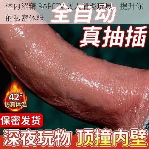 体内涩精 RAPETV 成人情趣玩具，提升你的私密体验