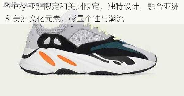 Yeezy 亚洲限定和美洲限定，独特设计，融合亚洲和美洲文化元素，彰显个性与潮流