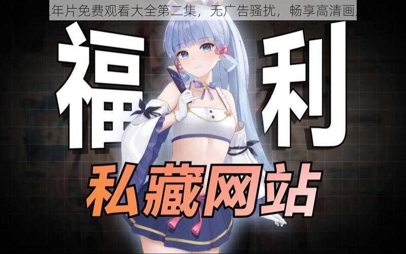 三年片免费观看大全第二集，无广告骚扰，畅享高清画质