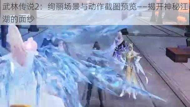 武林传说2：绚丽场景与动作截图预览——揭开神秘江湖的面纱