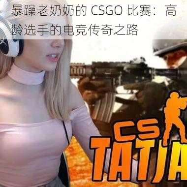 暴躁老奶奶的 CSGO 比赛：高龄选手的电竞传奇之路