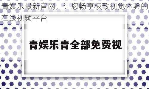 青娱乐最新官网，让您畅享极致视觉体验的在线视频平台