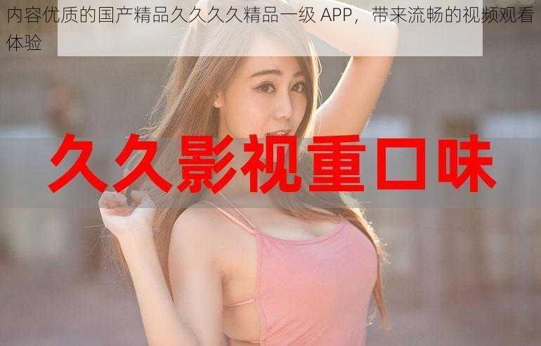 内容优质的国产精品久久久久精品一级 APP，带来流畅的视频观看体验