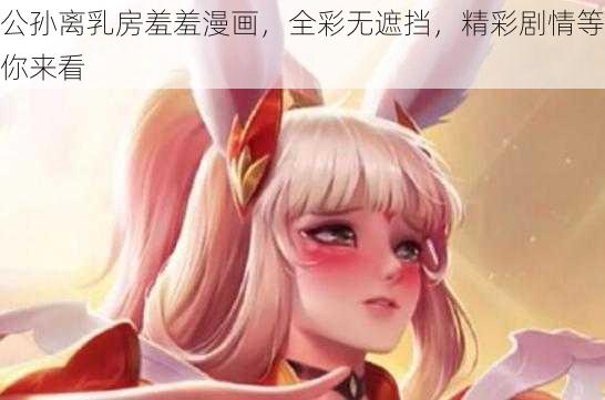 公孙离乳房羞羞漫画，全彩无遮挡，精彩剧情等你来看