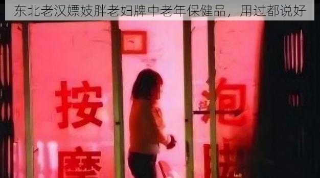 东北老汉嫖妓胖老妇牌中老年保健品，用过都说好