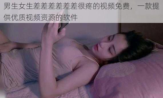 男生女生差差差差差差很疼的视频免费，一款提供优质视频资源的软件