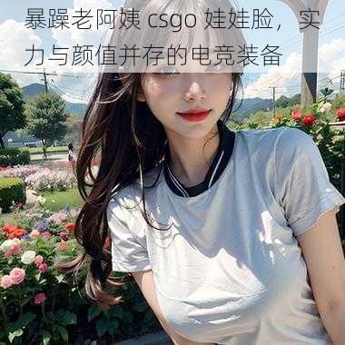 暴躁老阿姨 csgo 娃娃脸，实力与颜值并存的电竞装备