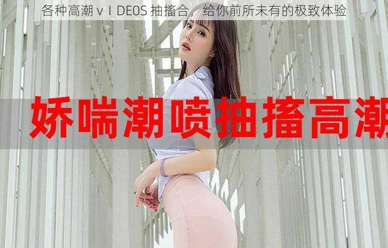 各种高潮 vⅠDE0S 抽搐合，给你前所未有的极致体验