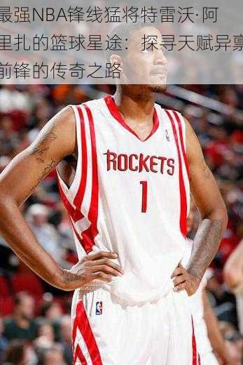 最强NBA锋线猛将特雷沃·阿里扎的篮球星途：探寻天赋异禀前锋的传奇之路