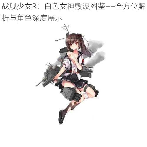 战舰少女R：白色女神敷波图鉴——全方位解析与角色深度展示