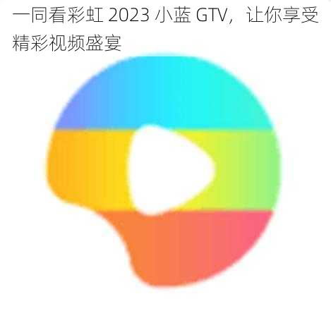 一同看彩虹 2023 小蓝 GTV，让你享受精彩视频盛宴