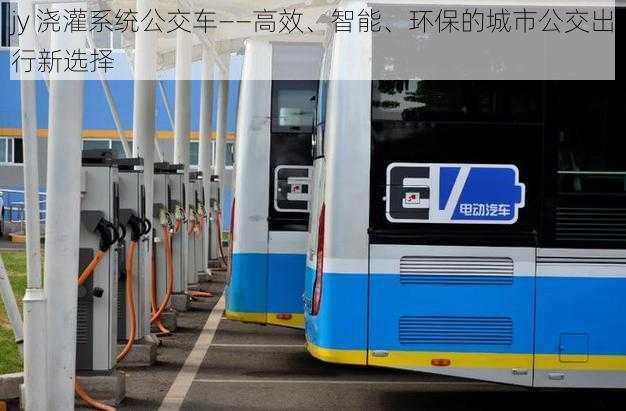 jy 浇灌系统公交车——高效、智能、环保的城市公交出行新选择