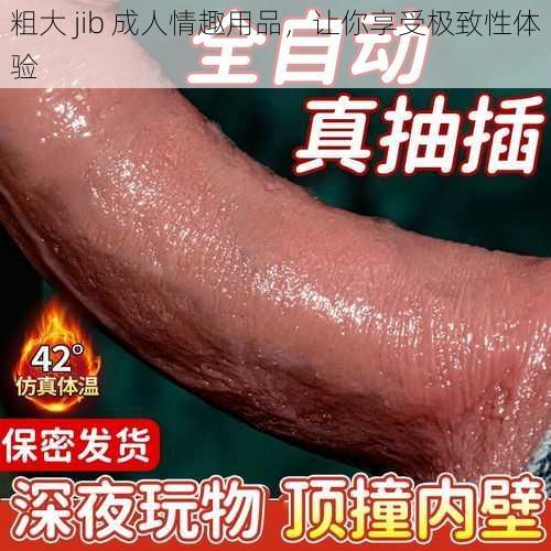 粗大 jib 成人情趣用品，让你享受极致性体验