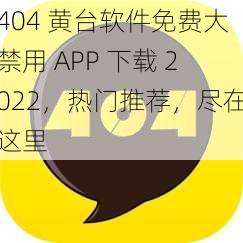 404 黄台软件免费大禁用 APP 下载 2022，热门推荐，尽在这里