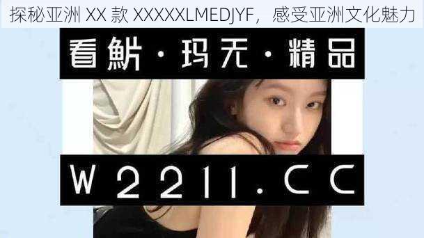 探秘亚洲 XX 款 XXXXXLMEDJYF，感受亚洲文化魅力