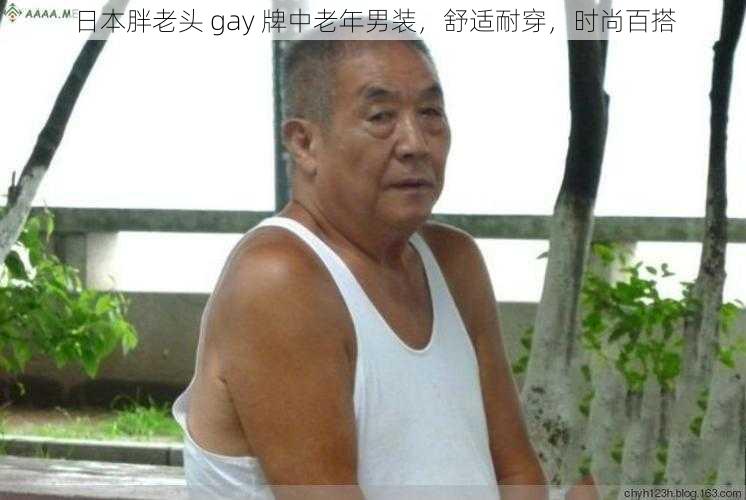 日本胖老头 gay 牌中老年男装，舒适耐穿，时尚百搭