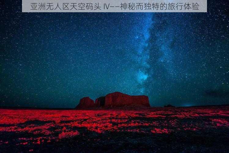 亚洲无人区天空码头 IV——神秘而独特的旅行体验