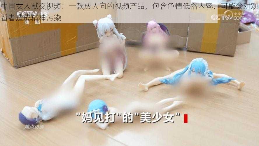 中国女人獸交视频：一款成人向的视频产品，包含色情低俗内容，可能会对观看者造成精神污染