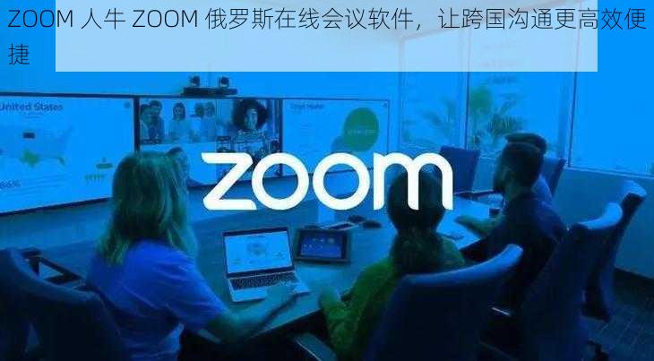 ZOOM 人牛 ZOOM 俄罗斯在线会议软件，让跨国沟通更高效便捷