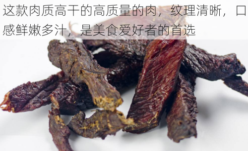 这款肉质高干的高质量的肉，纹理清晰，口感鲜嫩多汁，是美食爱好者的首选