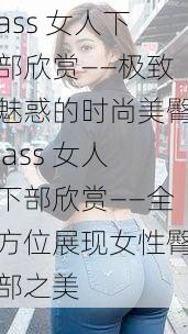 ass 女人下部欣赏——极致魅惑的时尚美臀 ass 女人下部欣赏——全方位展现女性臀部之美