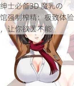 绅士必备3D 魔乳の馆强制榨精：极致体验，让你欲罢不能