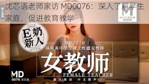 沈芯语老师家访 MD0076：深入了解学生家庭，促进教育教学