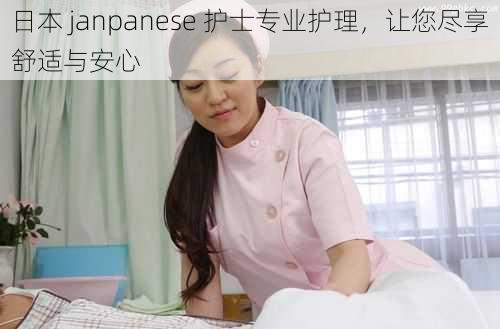 日本 janpanese 护士专业护理，让您尽享舒适与安心