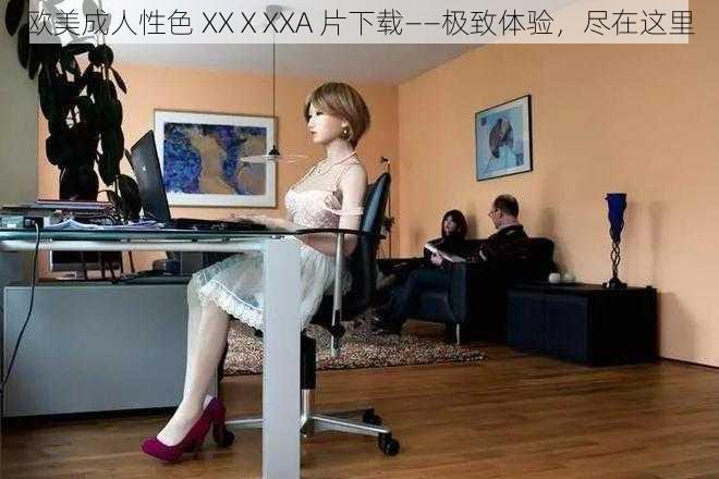 欧美成人性色 XXⅩXXA 片下载——极致体验，尽在这里