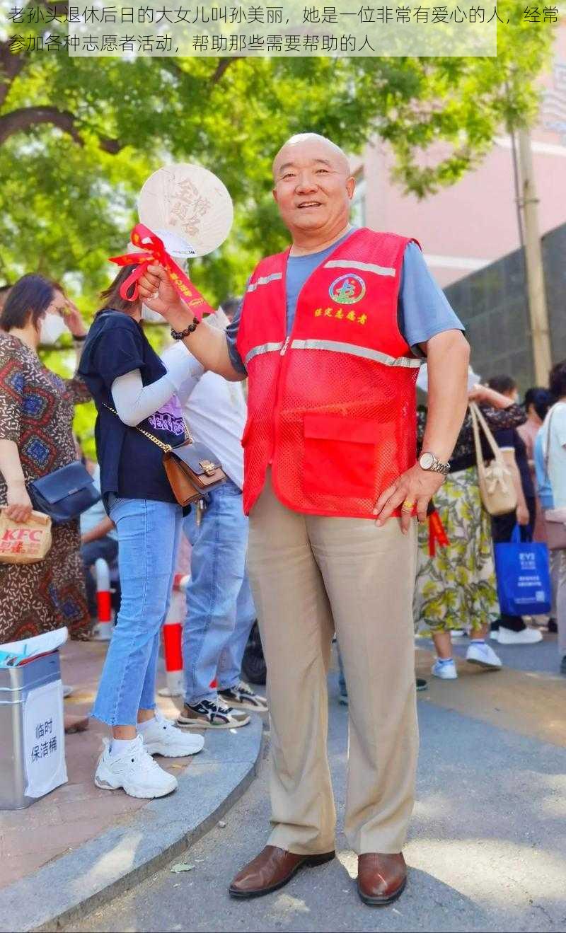 老孙头退休后日的大女儿叫孙美丽，她是一位非常有爱心的人，经常参加各种志愿者活动，帮助那些需要帮助的人