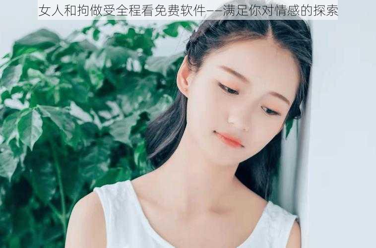 女人和拘做受全程看免费软件——满足你对情感的探索