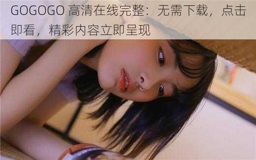 GOGOGO 高清在线完整：无需下载，点击即看，精彩内容立即呈现