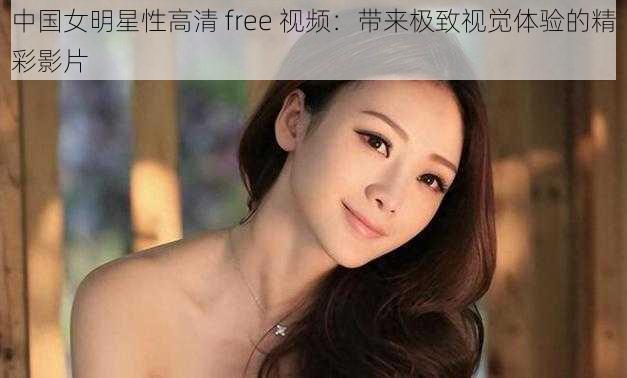 中国女明星性高清 free 视频：带来极致视觉体验的精彩影片