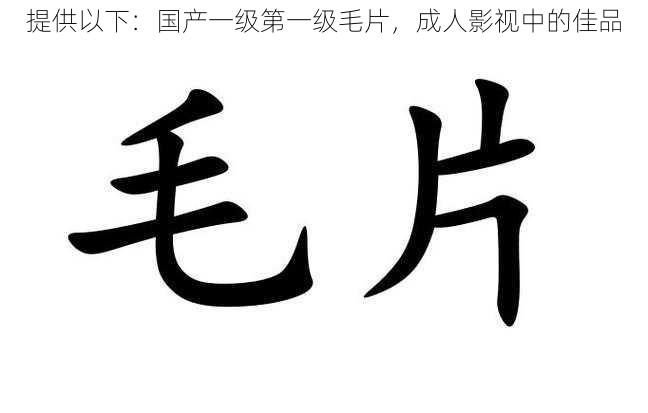 提供以下：国产一级第一级毛片，成人影视中的佳品