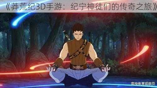 《莽荒纪3D手游：纪宁神徒们的传奇之旅》