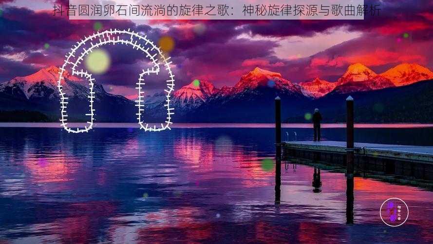 抖音圆润卵石间流淌的旋律之歌：神秘旋律探源与歌曲解析