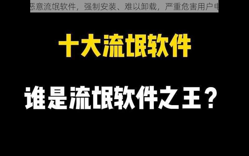 100 款恶意流氓软件，强制安装、难以卸载，严重危害用户电脑安全