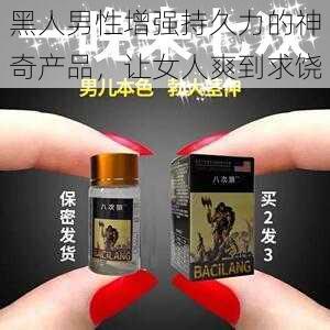 黑人男性增强持久力的神奇产品，让女人爽到求饶