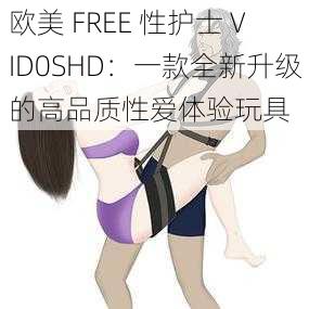 欧美 FREE 性护士 VID0SHD：一款全新升级的高品质性爱体验玩具